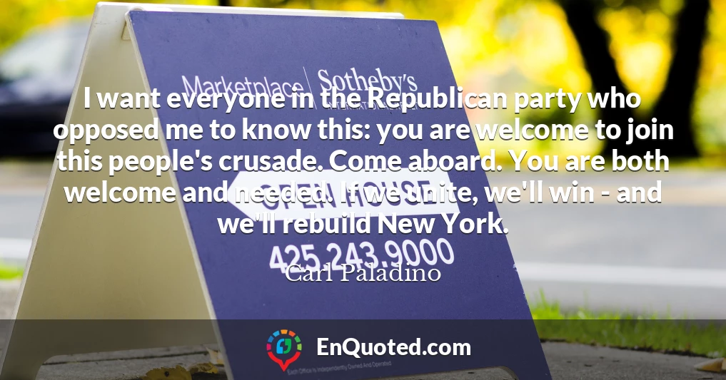 I want everyone in the Republican party who opposed me to know this: you are welcome to join this people's crusade. Come aboard. You are both welcome and needed. If we unite, we'll win - and we'll rebuild New York.