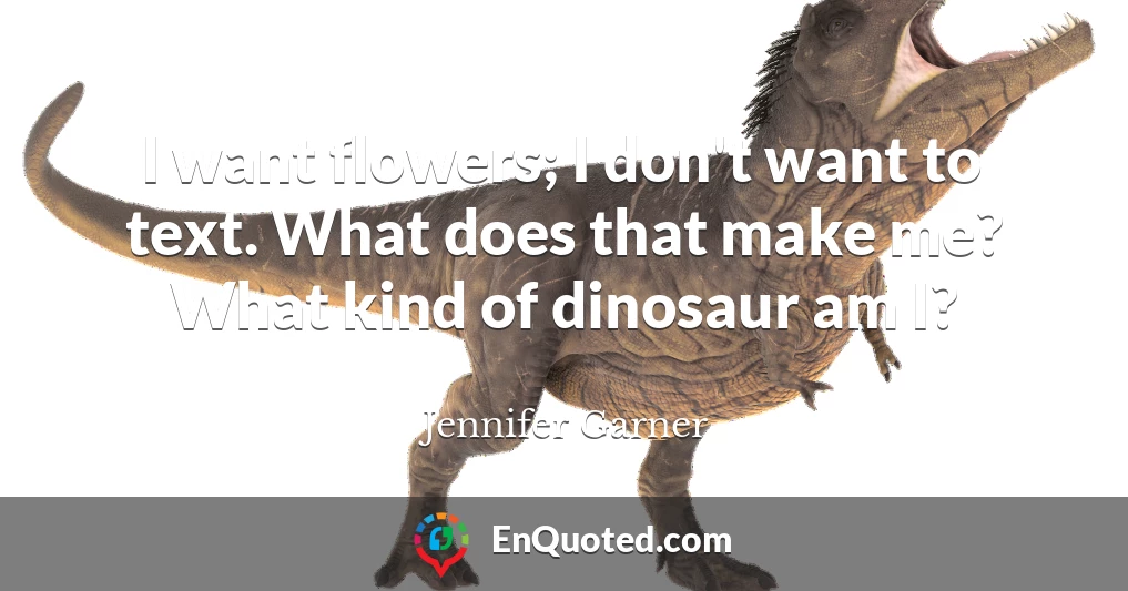 I want flowers; I don't want to text. What does that make me? What kind of dinosaur am I?