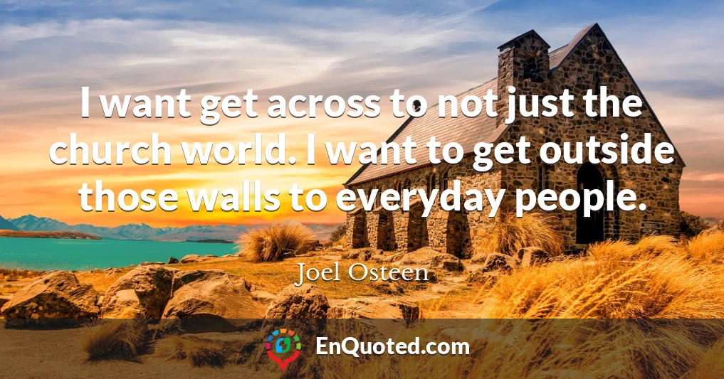 I want get across to not just the church world. I want to get outside those walls to everyday people.