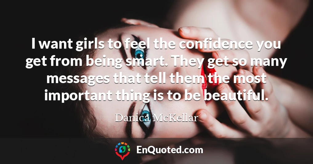 I want girls to feel the confidence you get from being smart. They get so many messages that tell them the most important thing is to be beautiful.