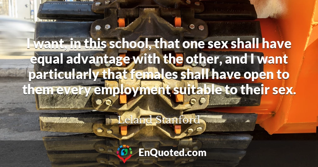 I want, in this school, that one sex shall have equal advantage with the other, and I want particularly that females shall have open to them every employment suitable to their sex.
