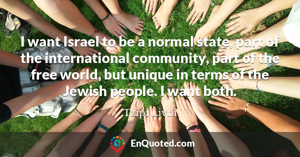 I want Israel to be a normal state, part of the international community, part of the free world, but unique in terms of the Jewish people. I want both.