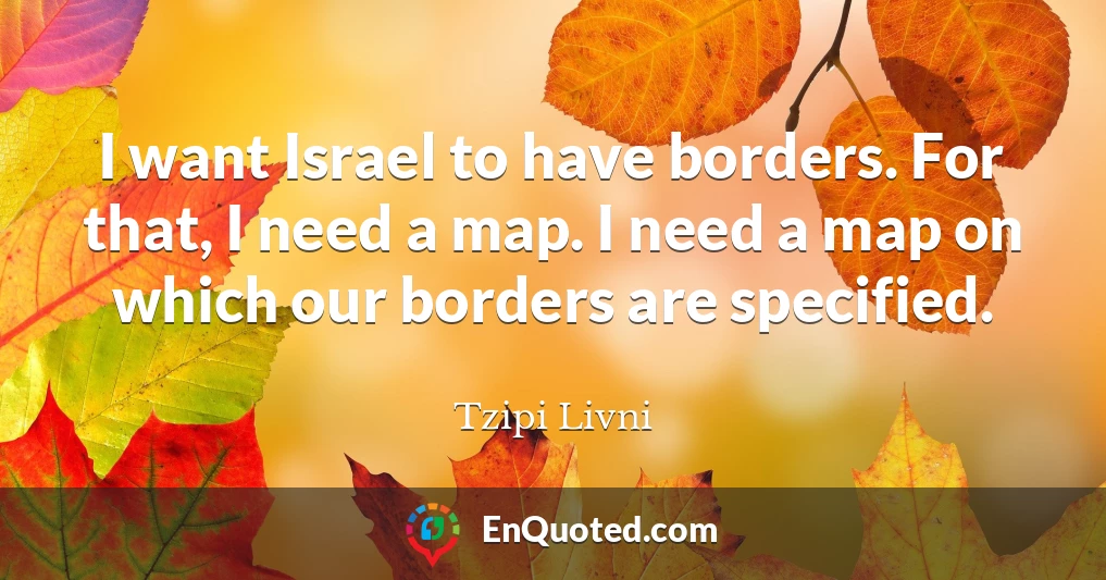 I want Israel to have borders. For that, I need a map. I need a map on which our borders are specified.