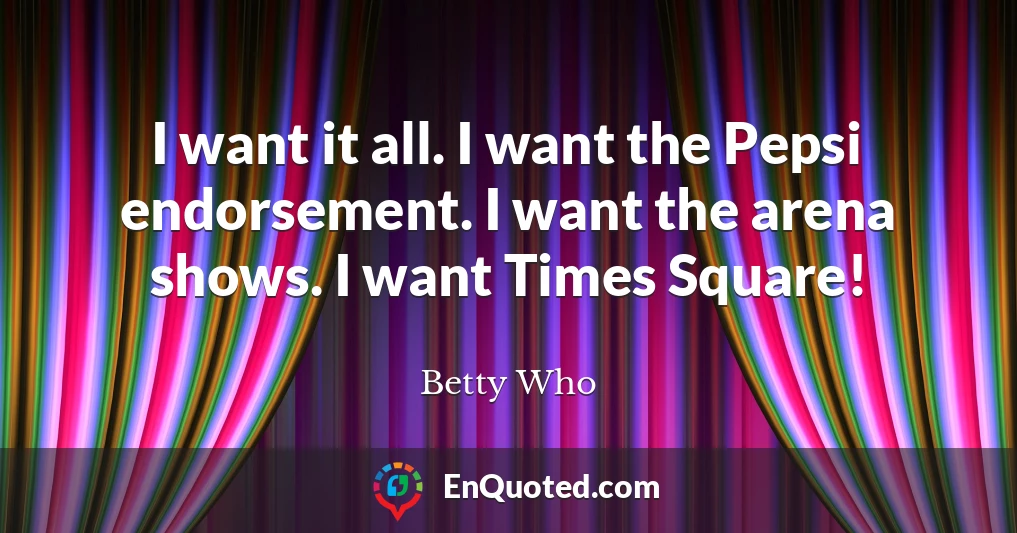 I want it all. I want the Pepsi endorsement. I want the arena shows. I want Times Square!