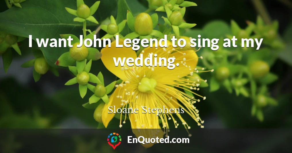 I want John Legend to sing at my wedding.