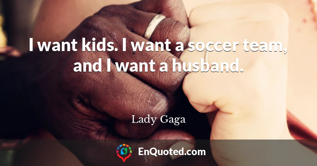 I want kids. I want a soccer team, and I want a husband.