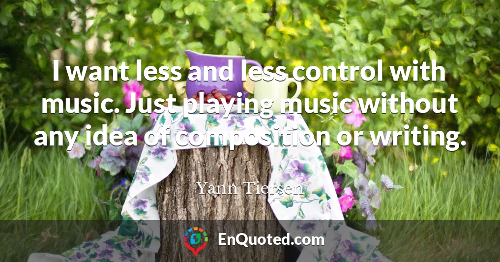 I want less and less control with music. Just playing music without any idea of composition or writing.