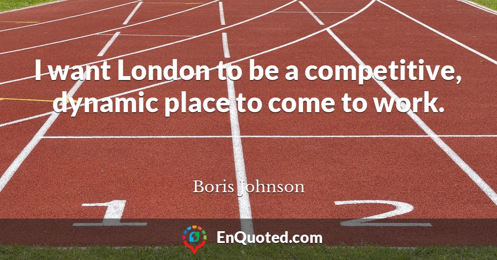 I want London to be a competitive, dynamic place to come to work.