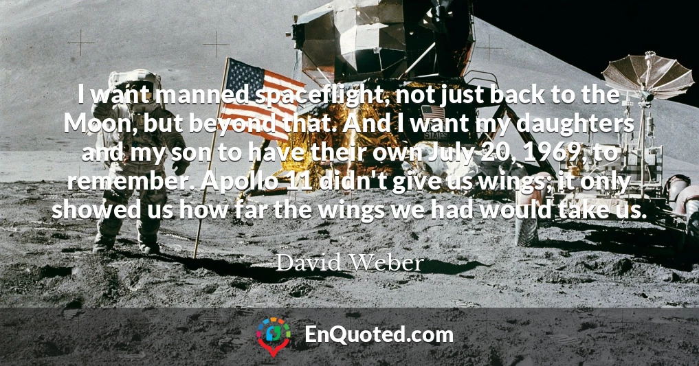 I want manned spaceflight, not just back to the Moon, but beyond that. And I want my daughters and my son to have their own July 20, 1969, to remember. Apollo 11 didn't give us wings; it only showed us how far the wings we had would take us.