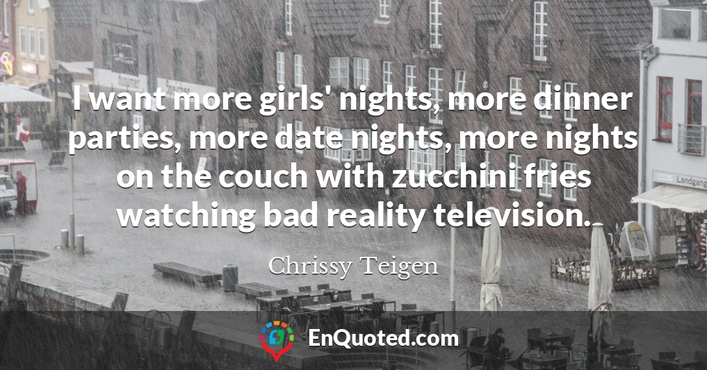 I want more girls' nights, more dinner parties, more date nights, more nights on the couch with zucchini fries watching bad reality television.