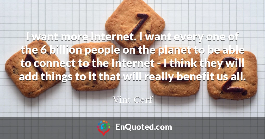 I want more Internet. I want every one of the 6 billion people on the planet to be able to connect to the Internet - I think they will add things to it that will really benefit us all.