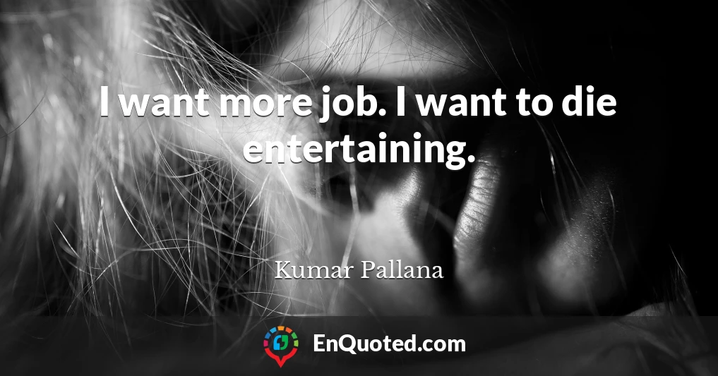 I want more job. I want to die entertaining.