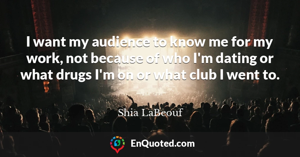 I want my audience to know me for my work, not because of who I'm dating or what drugs I'm on or what club I went to.