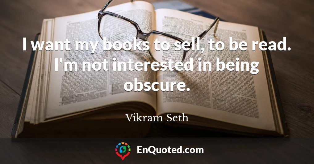 I want my books to sell, to be read. I'm not interested in being obscure.