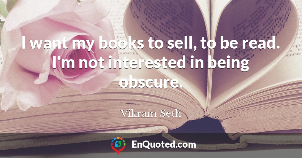 I want my books to sell, to be read. I'm not interested in being obscure.