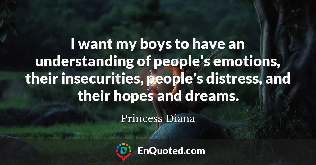 I want my boys to have an understanding of people's emotions, their insecurities, people's distress, and their hopes and dreams.