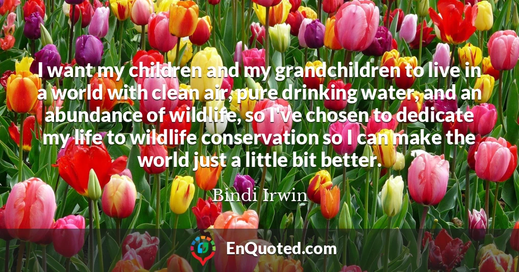 I want my children and my grandchildren to live in a world with clean air, pure drinking water, and an abundance of wildlife, so I've chosen to dedicate my life to wildlife conservation so I can make the world just a little bit better.