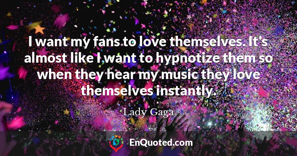 I want my fans to love themselves. It's almost like I want to hypnotize them so when they hear my music they love themselves instantly.