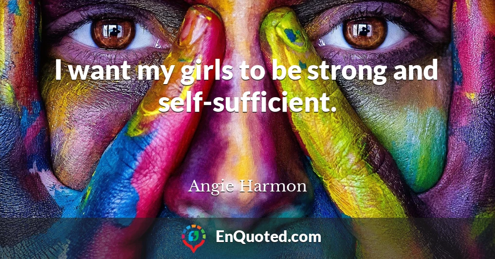 I want my girls to be strong and self-sufficient.