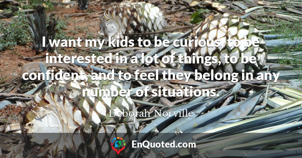 I want my kids to be curious, to be interested in a lot of things, to be confident, and to feel they belong in any number of situations.