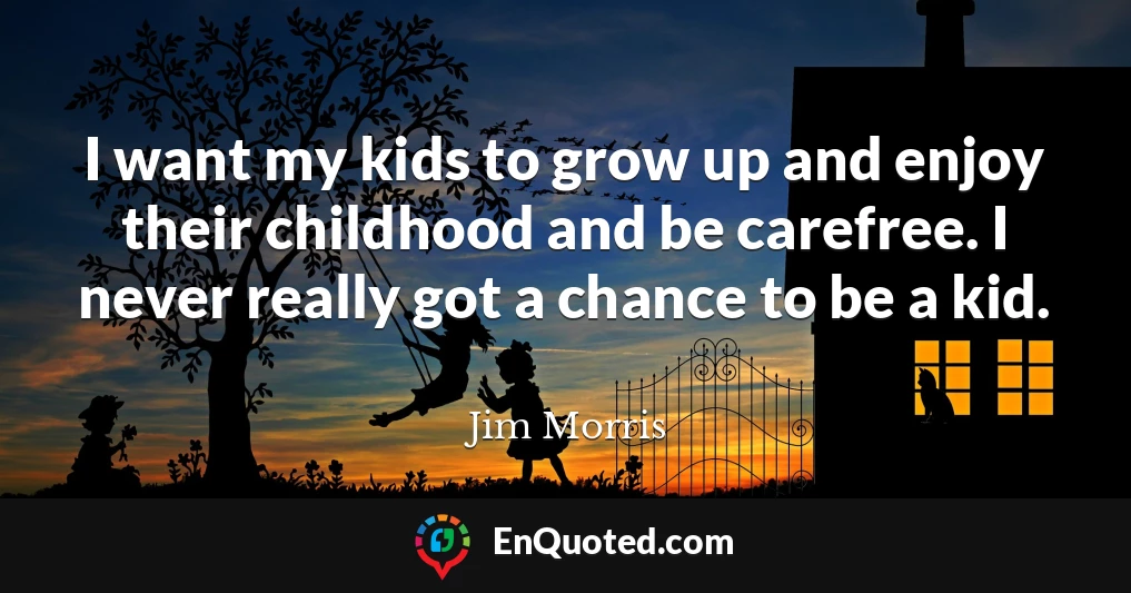 I want my kids to grow up and enjoy their childhood and be carefree. I never really got a chance to be a kid.