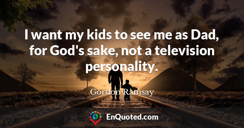 I want my kids to see me as Dad, for God's sake, not a television personality.