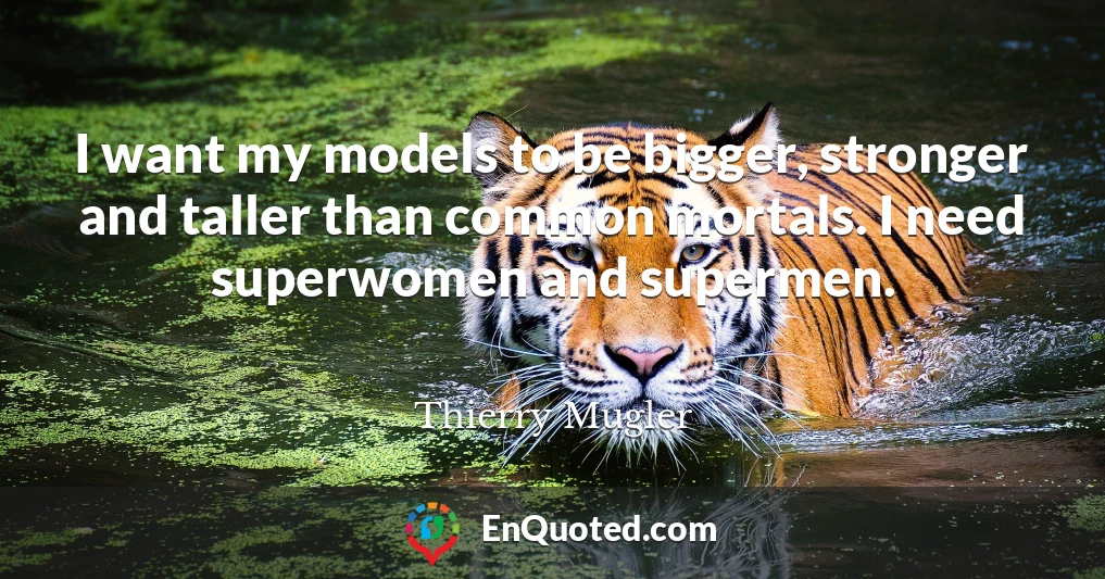 I want my models to be bigger, stronger and taller than common mortals. I need superwomen and supermen.