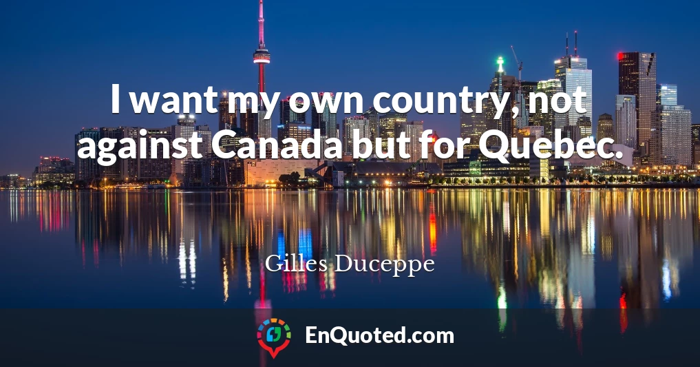 I want my own country, not against Canada but for Quebec.