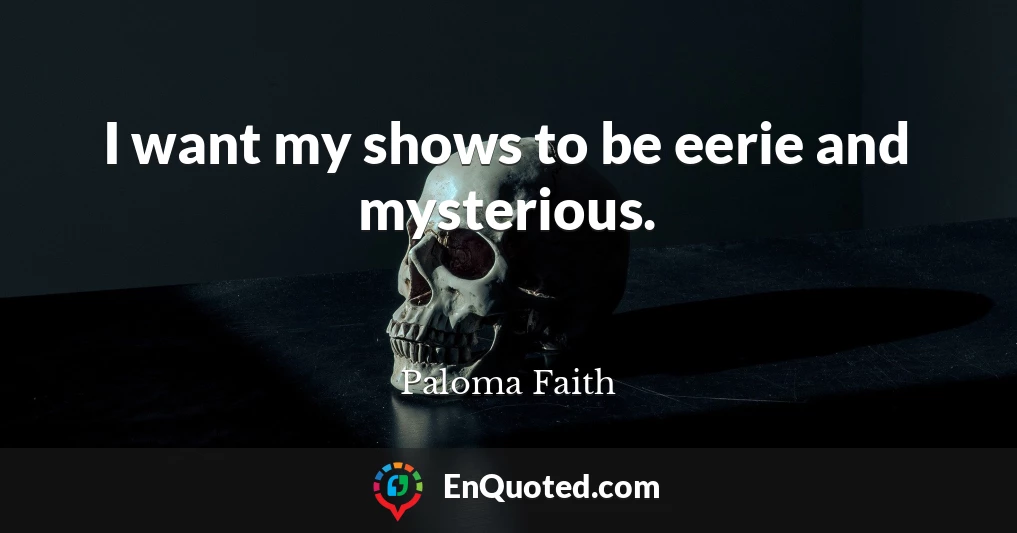 I want my shows to be eerie and mysterious.