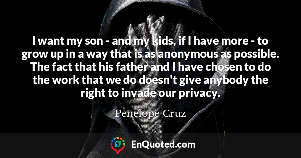 I want my son - and my kids, if I have more - to grow up in a way that is as anonymous as possible. The fact that his father and I have chosen to do the work that we do doesn't give anybody the right to invade our privacy.