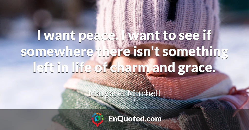 I want peace. I want to see if somewhere there isn't something left in life of charm and grace.