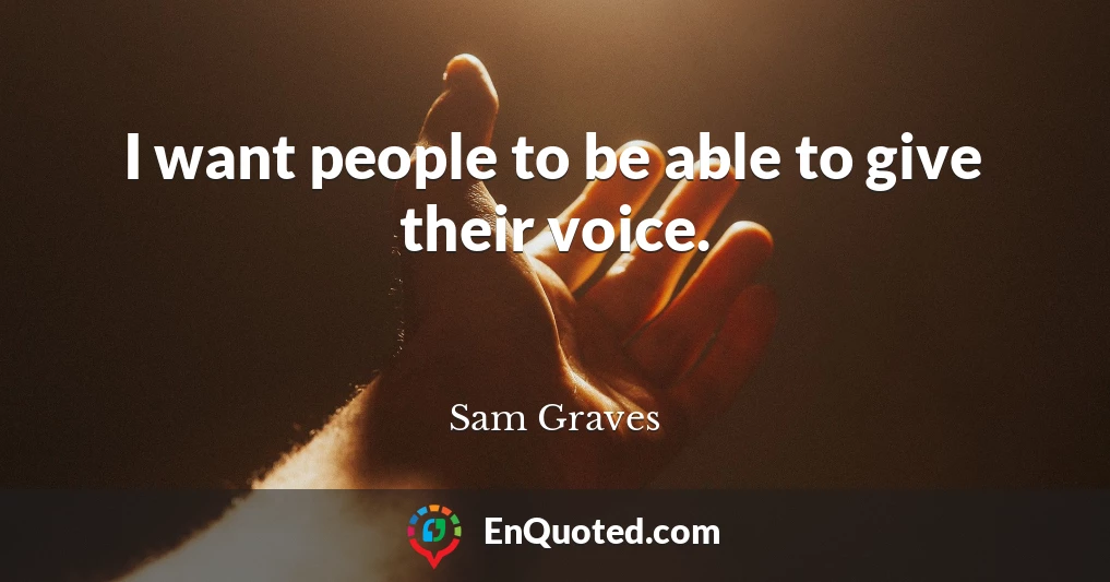 I want people to be able to give their voice.