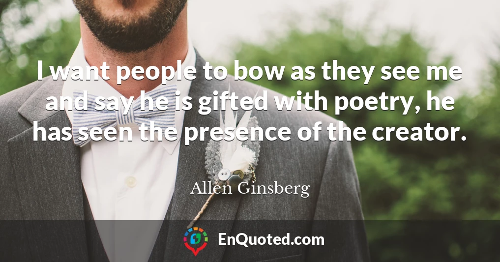 I want people to bow as they see me and say he is gifted with poetry, he has seen the presence of the creator.