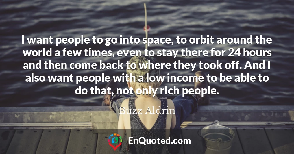 I want people to go into space, to orbit around the world a few times, even to stay there for 24 hours and then come back to where they took off. And I also want people with a low income to be able to do that, not only rich people.