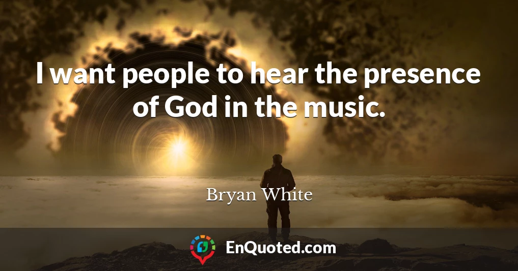 I want people to hear the presence of God in the music.