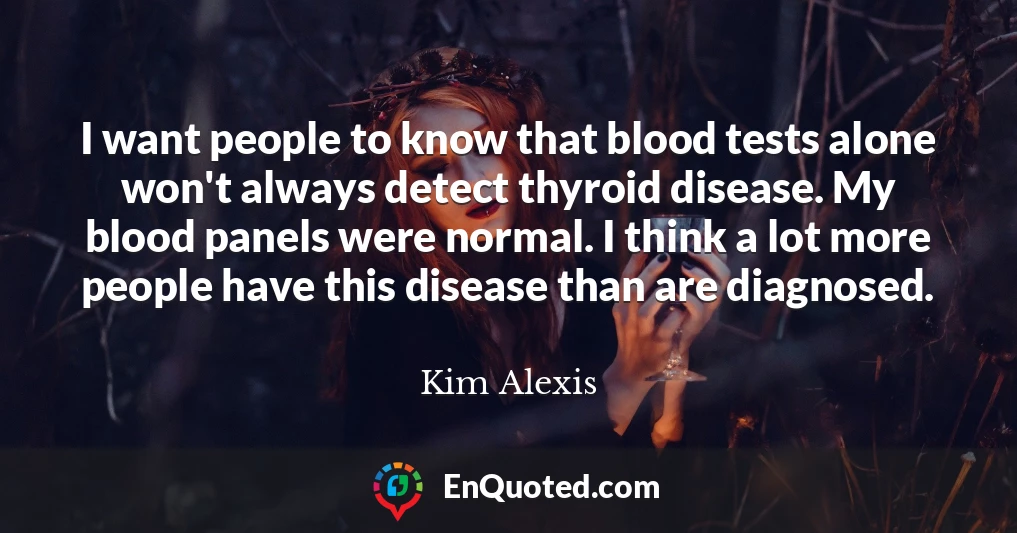 I want people to know that blood tests alone won't always detect thyroid disease. My blood panels were normal. I think a lot more people have this disease than are diagnosed.
