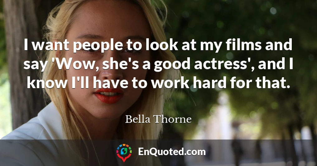 I want people to look at my films and say 'Wow, she's a good actress', and I know I'll have to work hard for that.