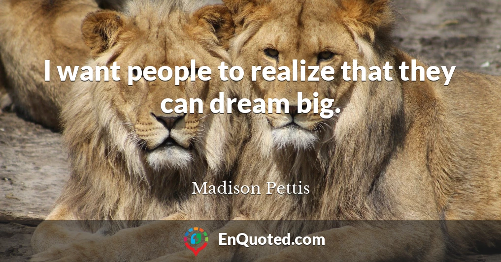 I want people to realize that they can dream big.