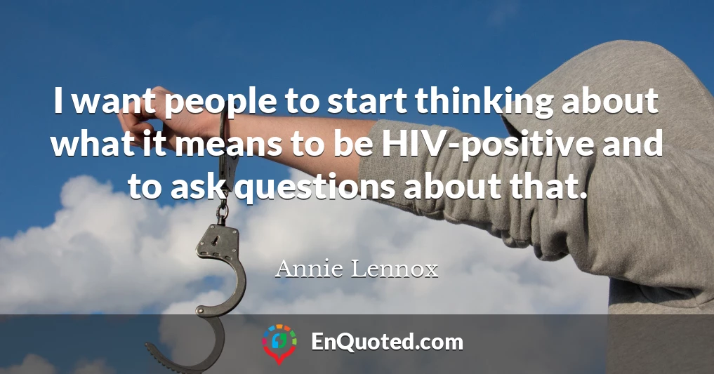 I want people to start thinking about what it means to be HIV-positive and to ask questions about that.