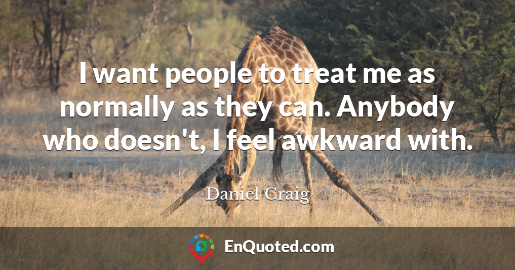I want people to treat me as normally as they can. Anybody who doesn't, I feel awkward with.
