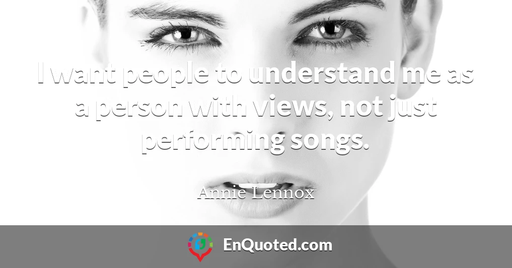 I want people to understand me as a person with views, not just performing songs.
