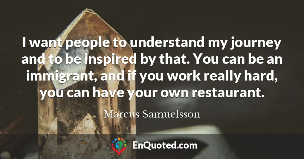 I want people to understand my journey and to be inspired by that. You can be an immigrant, and if you work really hard, you can have your own restaurant.