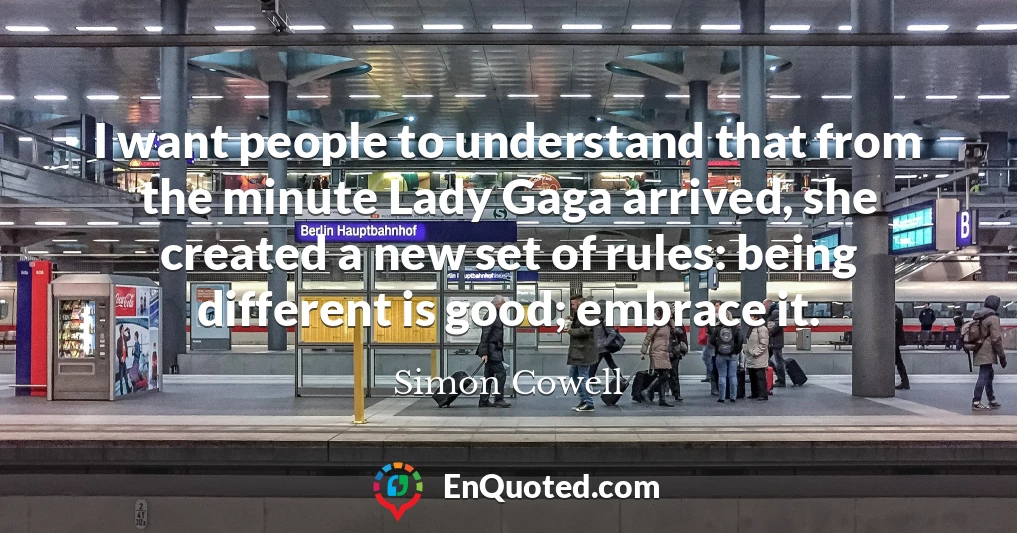 I want people to understand that from the minute Lady Gaga arrived, she created a new set of rules: being different is good; embrace it.