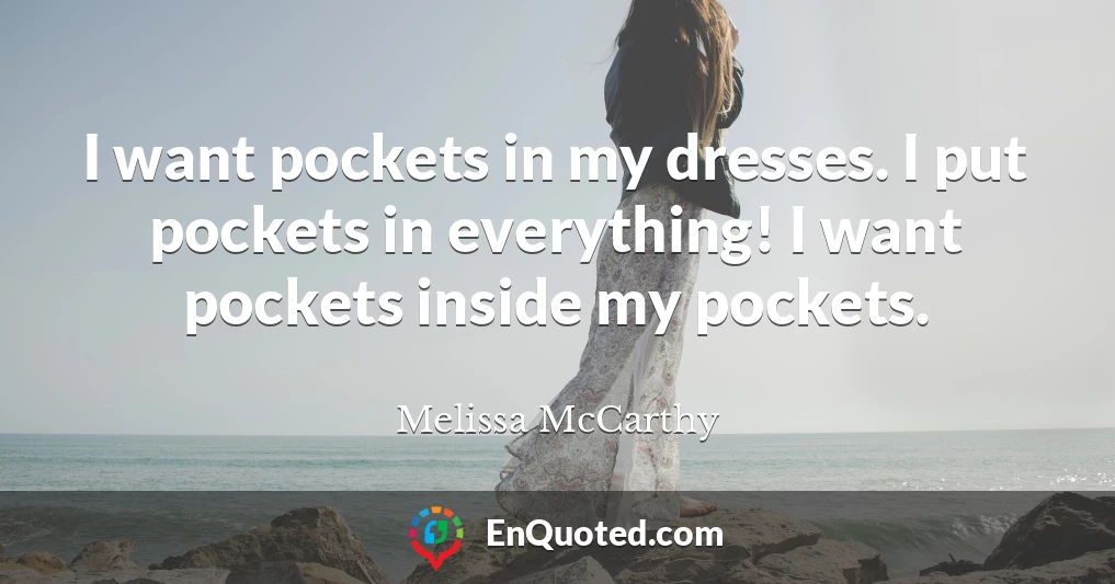 I want pockets in my dresses. I put pockets in everything! I want pockets inside my pockets.