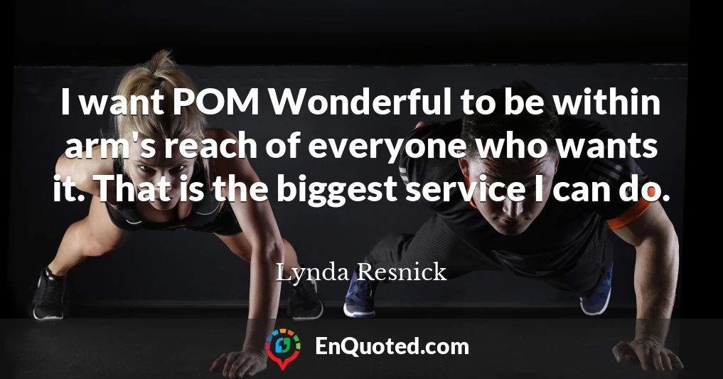 I want POM Wonderful to be within arm's reach of everyone who wants it. That is the biggest service I can do.