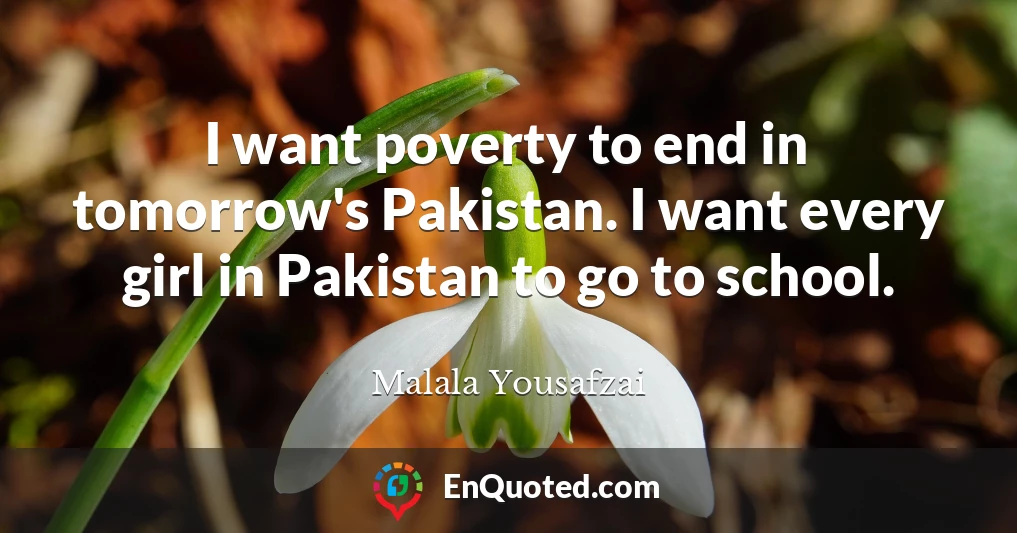 I want poverty to end in tomorrow's Pakistan. I want every girl in Pakistan to go to school.