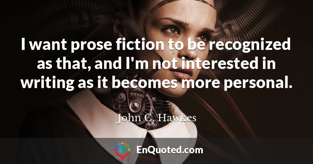 I want prose fiction to be recognized as that, and I'm not interested in writing as it becomes more personal.