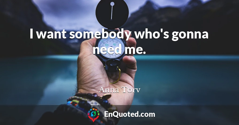 I want somebody who's gonna need me.