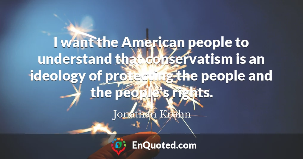 I want the American people to understand that conservatism is an ideology of protecting the people and the people's rights.