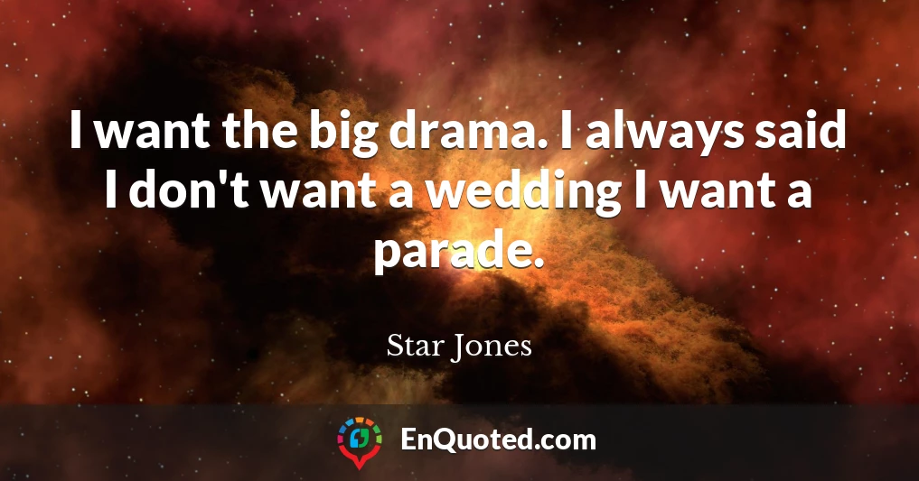 I want the big drama. I always said I don't want a wedding I want a parade.